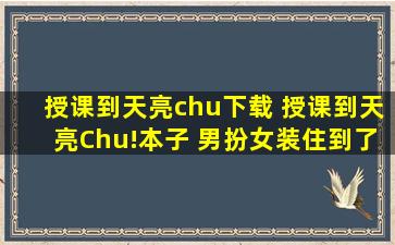 授课到天亮chu下载 授课到天亮Chu!本子 男扮女装住到了女生宿舍